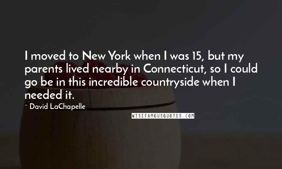 David LaChapelle Quotes: I moved to New York when I was 15, but my parents lived nearby in Connecticut, so I could go be in this incredible countryside when I needed it.