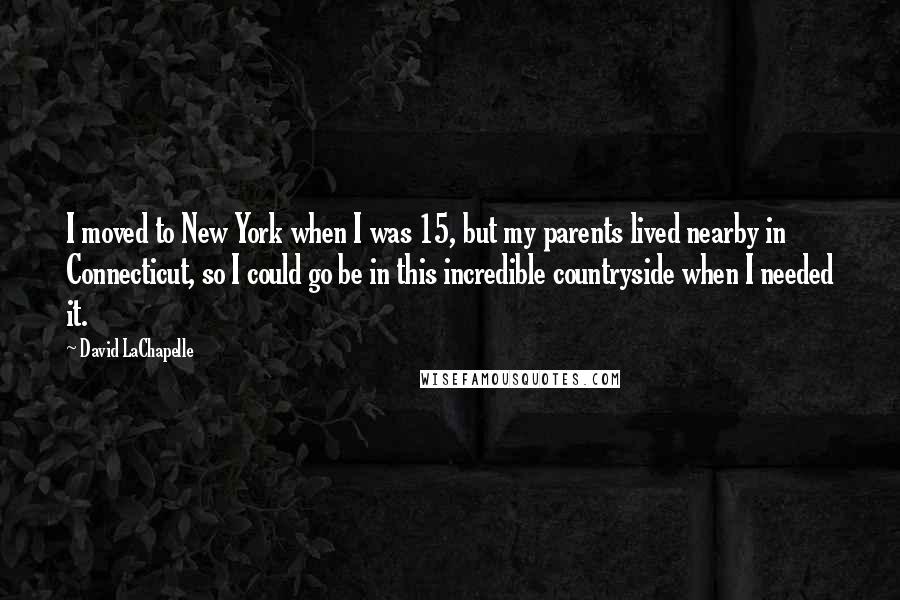 David LaChapelle Quotes: I moved to New York when I was 15, but my parents lived nearby in Connecticut, so I could go be in this incredible countryside when I needed it.