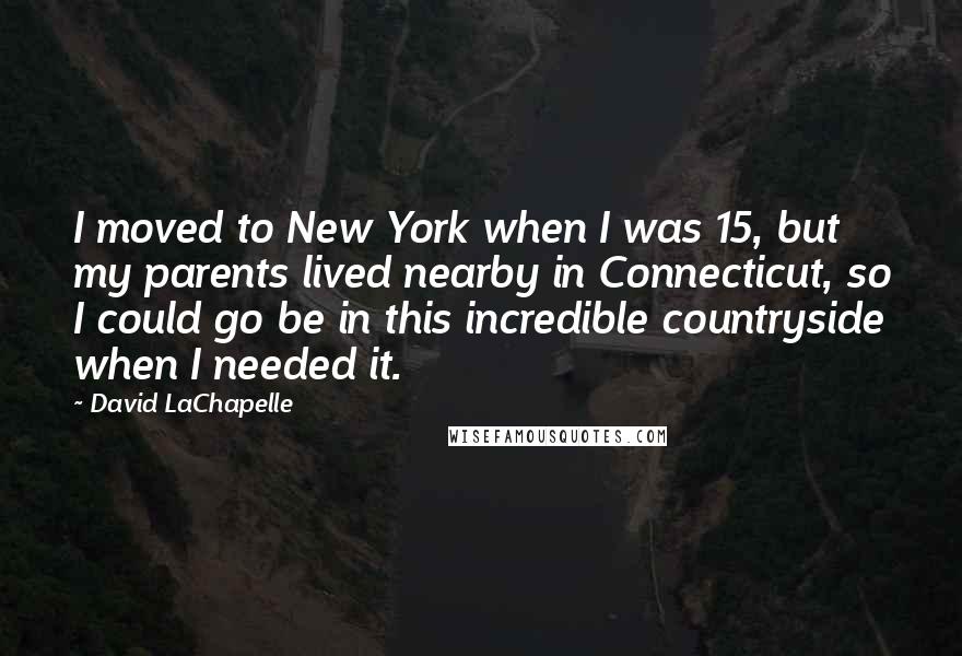 David LaChapelle Quotes: I moved to New York when I was 15, but my parents lived nearby in Connecticut, so I could go be in this incredible countryside when I needed it.