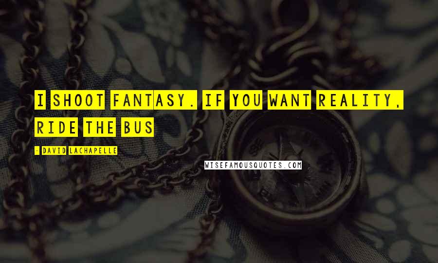 David LaChapelle Quotes: I shoot fantasy. If you want reality, ride the bus