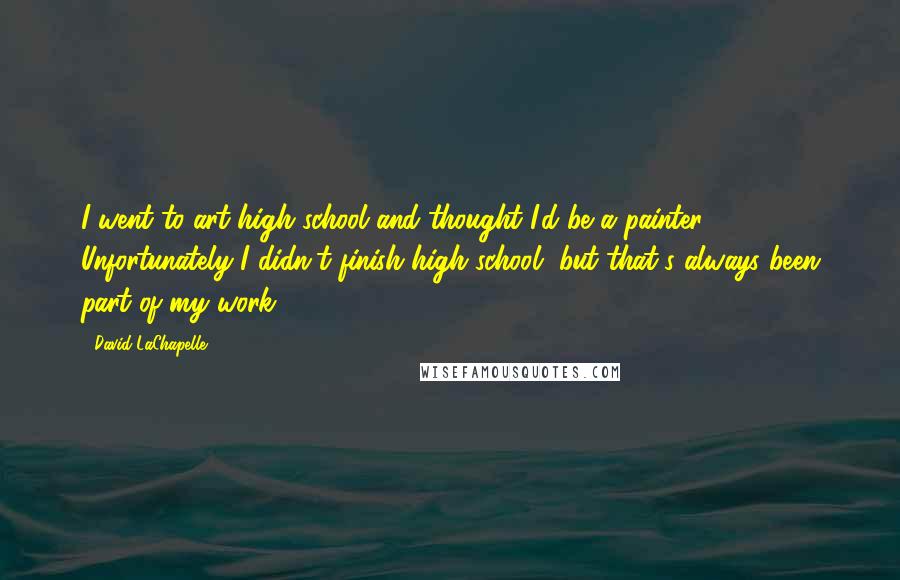 David LaChapelle Quotes: I went to art high school and thought I'd be a painter. Unfortunately I didn't finish high school, but that's always been part of my work.