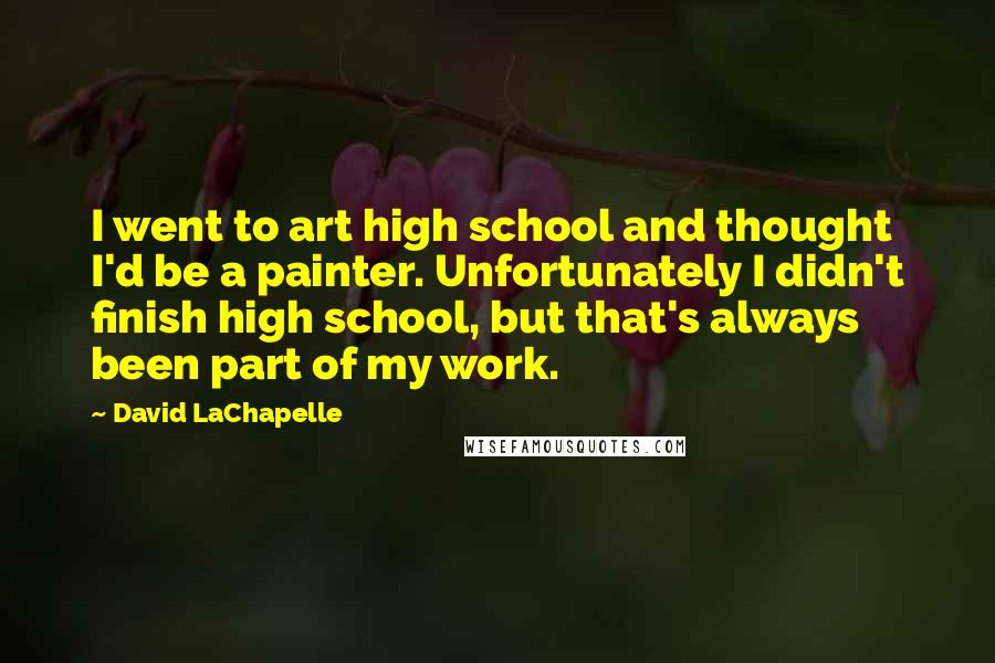 David LaChapelle Quotes: I went to art high school and thought I'd be a painter. Unfortunately I didn't finish high school, but that's always been part of my work.