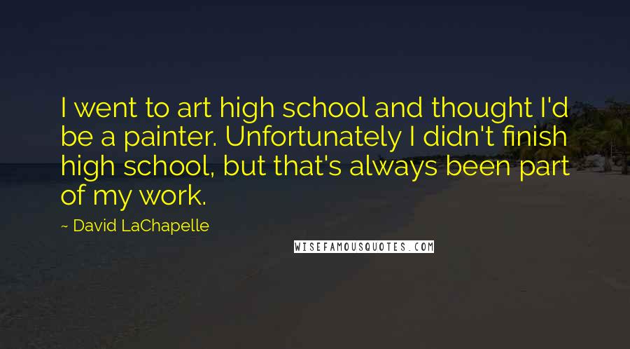 David LaChapelle Quotes: I went to art high school and thought I'd be a painter. Unfortunately I didn't finish high school, but that's always been part of my work.