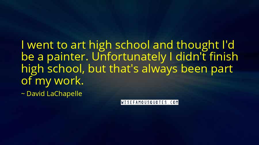 David LaChapelle Quotes: I went to art high school and thought I'd be a painter. Unfortunately I didn't finish high school, but that's always been part of my work.