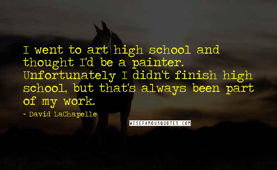 David LaChapelle Quotes: I went to art high school and thought I'd be a painter. Unfortunately I didn't finish high school, but that's always been part of my work.