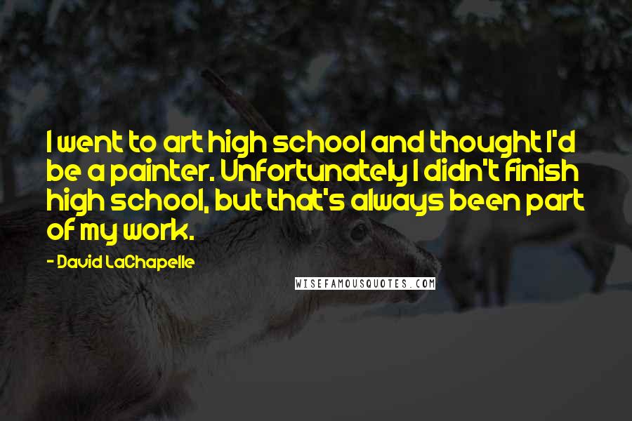 David LaChapelle Quotes: I went to art high school and thought I'd be a painter. Unfortunately I didn't finish high school, but that's always been part of my work.
