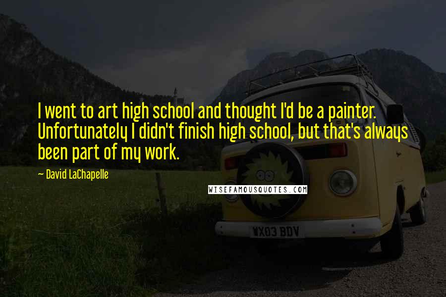 David LaChapelle Quotes: I went to art high school and thought I'd be a painter. Unfortunately I didn't finish high school, but that's always been part of my work.