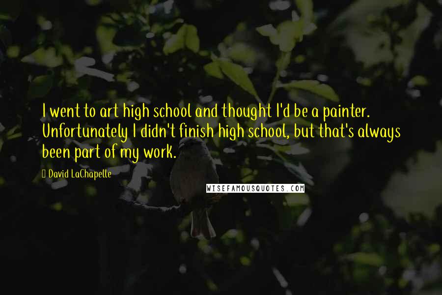 David LaChapelle Quotes: I went to art high school and thought I'd be a painter. Unfortunately I didn't finish high school, but that's always been part of my work.