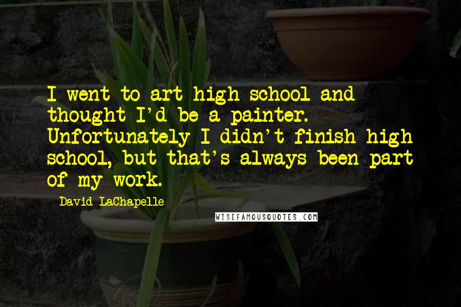 David LaChapelle Quotes: I went to art high school and thought I'd be a painter. Unfortunately I didn't finish high school, but that's always been part of my work.
