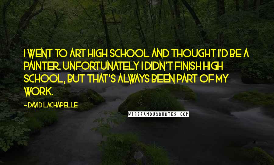 David LaChapelle Quotes: I went to art high school and thought I'd be a painter. Unfortunately I didn't finish high school, but that's always been part of my work.