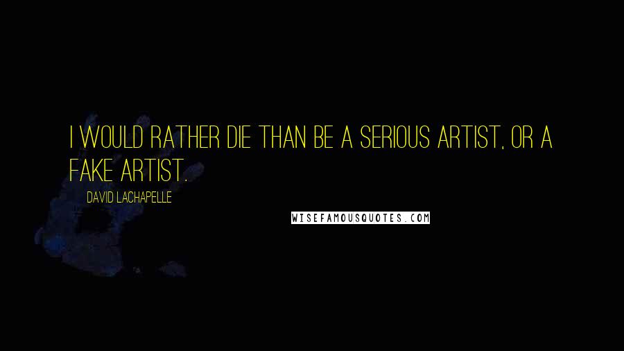 David LaChapelle Quotes: I would rather die than be a serious artist, or a fake artist.