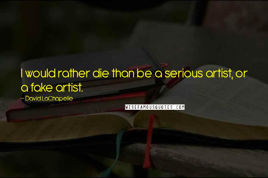 David LaChapelle Quotes: I would rather die than be a serious artist, or a fake artist.