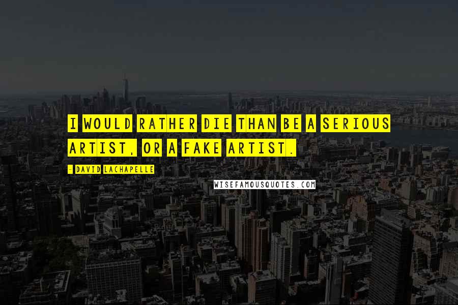 David LaChapelle Quotes: I would rather die than be a serious artist, or a fake artist.