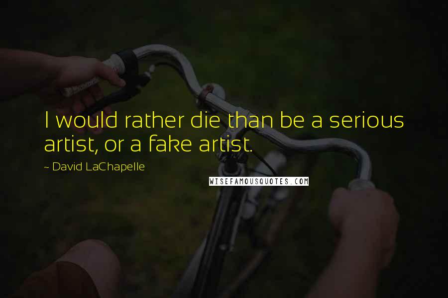 David LaChapelle Quotes: I would rather die than be a serious artist, or a fake artist.