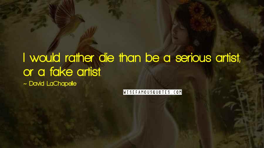 David LaChapelle Quotes: I would rather die than be a serious artist, or a fake artist.