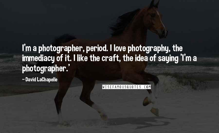 David LaChapelle Quotes: I'm a photographer, period. I love photography, the immediacy of it. I like the craft, the idea of saying 'I'm a photographer.'