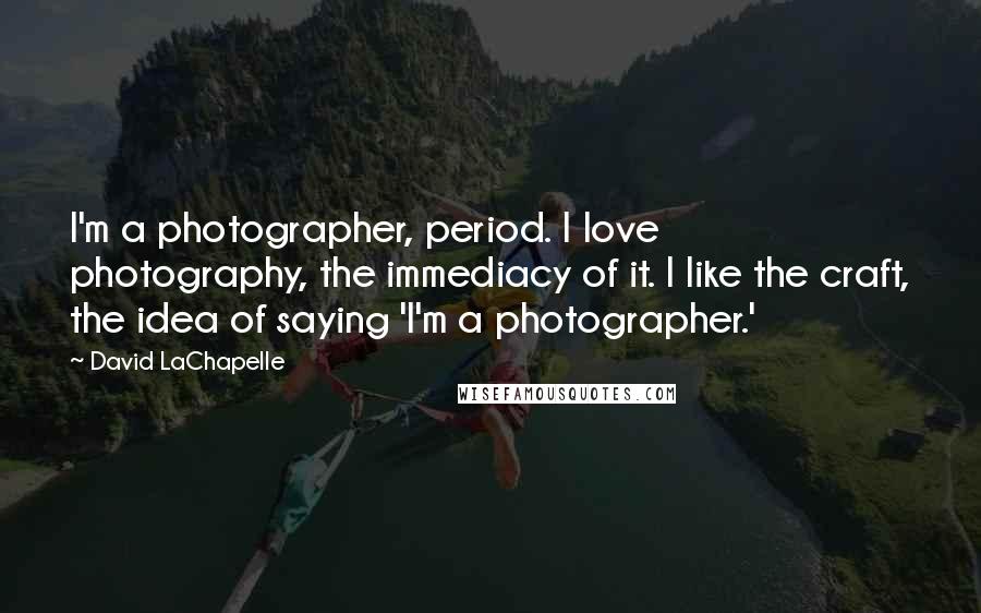 David LaChapelle Quotes: I'm a photographer, period. I love photography, the immediacy of it. I like the craft, the idea of saying 'I'm a photographer.'