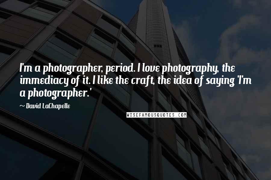 David LaChapelle Quotes: I'm a photographer, period. I love photography, the immediacy of it. I like the craft, the idea of saying 'I'm a photographer.'