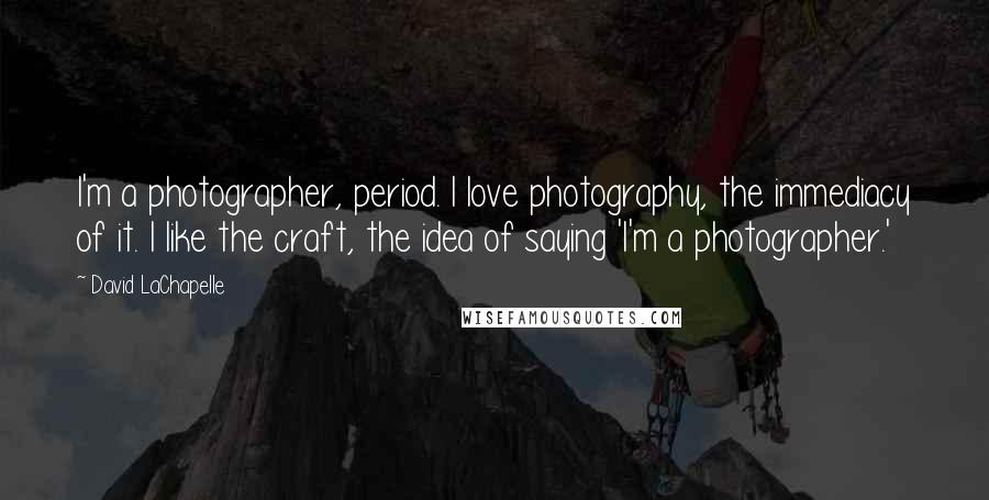 David LaChapelle Quotes: I'm a photographer, period. I love photography, the immediacy of it. I like the craft, the idea of saying 'I'm a photographer.'