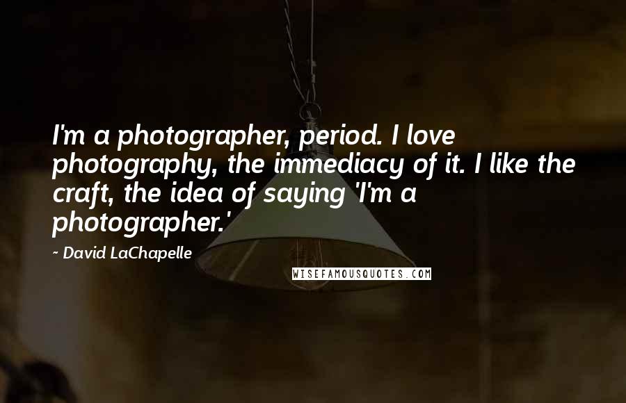 David LaChapelle Quotes: I'm a photographer, period. I love photography, the immediacy of it. I like the craft, the idea of saying 'I'm a photographer.'