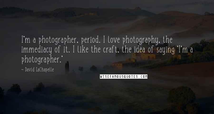 David LaChapelle Quotes: I'm a photographer, period. I love photography, the immediacy of it. I like the craft, the idea of saying 'I'm a photographer.'