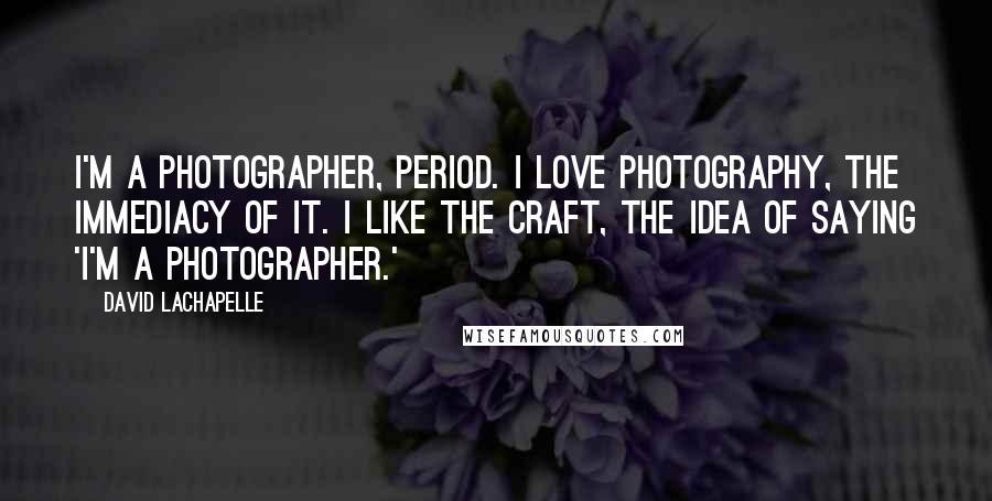 David LaChapelle Quotes: I'm a photographer, period. I love photography, the immediacy of it. I like the craft, the idea of saying 'I'm a photographer.'