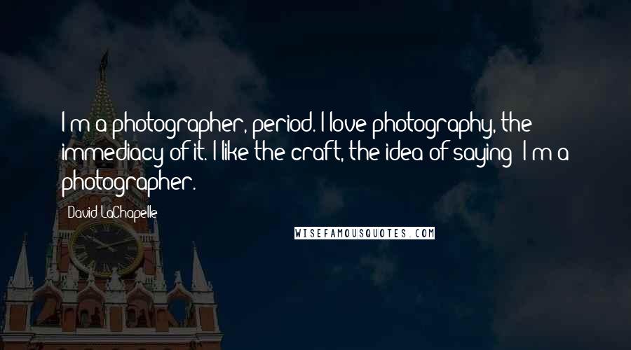 David LaChapelle Quotes: I'm a photographer, period. I love photography, the immediacy of it. I like the craft, the idea of saying 'I'm a photographer.'