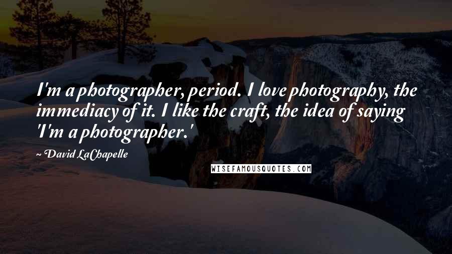 David LaChapelle Quotes: I'm a photographer, period. I love photography, the immediacy of it. I like the craft, the idea of saying 'I'm a photographer.'