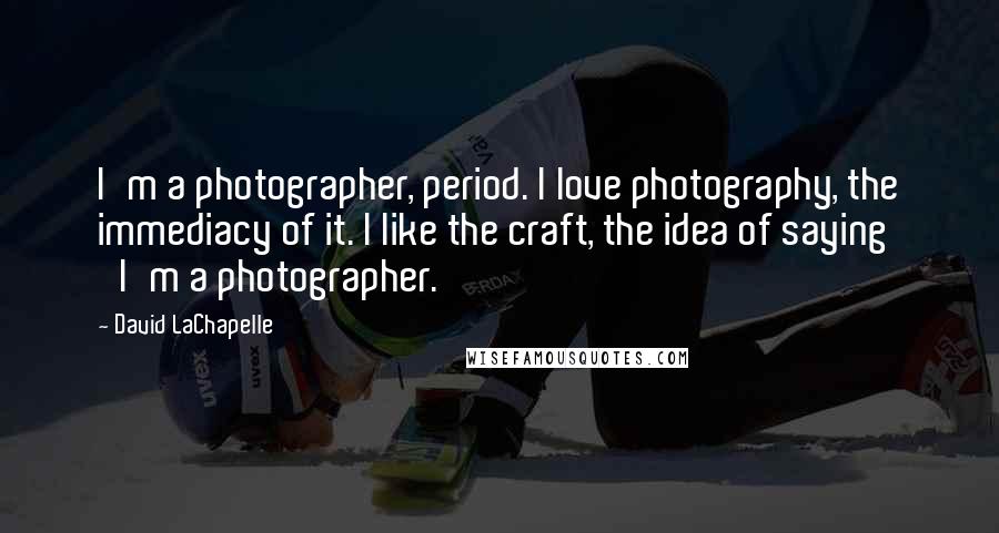 David LaChapelle Quotes: I'm a photographer, period. I love photography, the immediacy of it. I like the craft, the idea of saying 'I'm a photographer.'