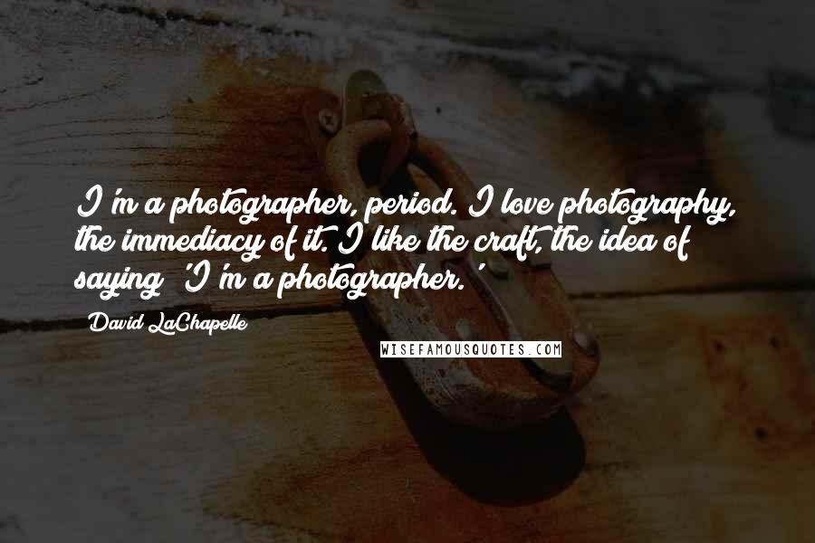 David LaChapelle Quotes: I'm a photographer, period. I love photography, the immediacy of it. I like the craft, the idea of saying 'I'm a photographer.'