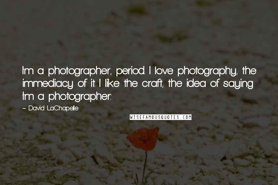 David LaChapelle Quotes: I'm a photographer, period. I love photography, the immediacy of it. I like the craft, the idea of saying 'I'm a photographer.'