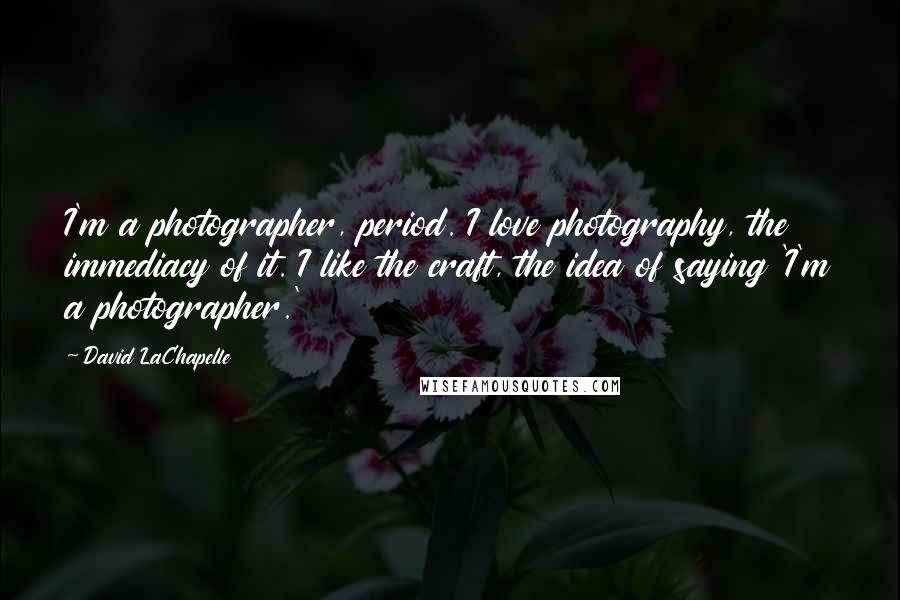 David LaChapelle Quotes: I'm a photographer, period. I love photography, the immediacy of it. I like the craft, the idea of saying 'I'm a photographer.'