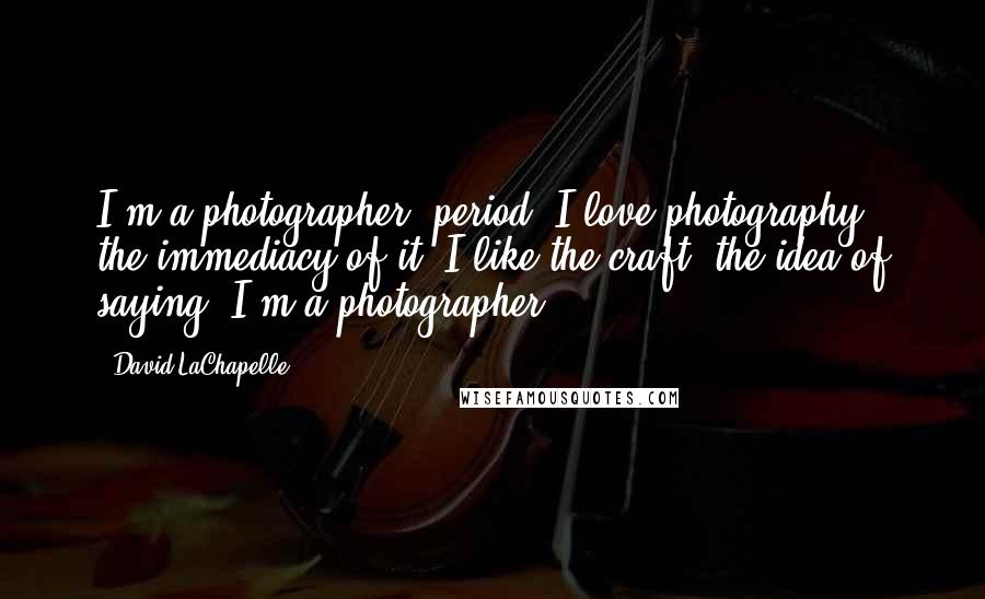 David LaChapelle Quotes: I'm a photographer, period. I love photography, the immediacy of it. I like the craft, the idea of saying 'I'm a photographer.'