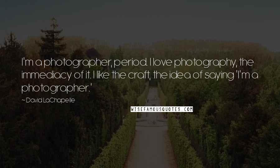 David LaChapelle Quotes: I'm a photographer, period. I love photography, the immediacy of it. I like the craft, the idea of saying 'I'm a photographer.'