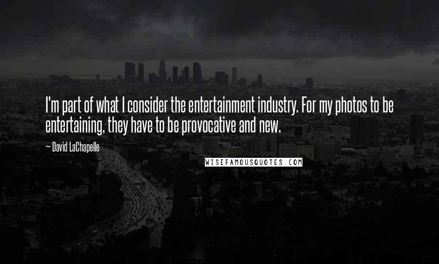 David LaChapelle Quotes: I'm part of what I consider the entertainment industry. For my photos to be entertaining, they have to be provocative and new.