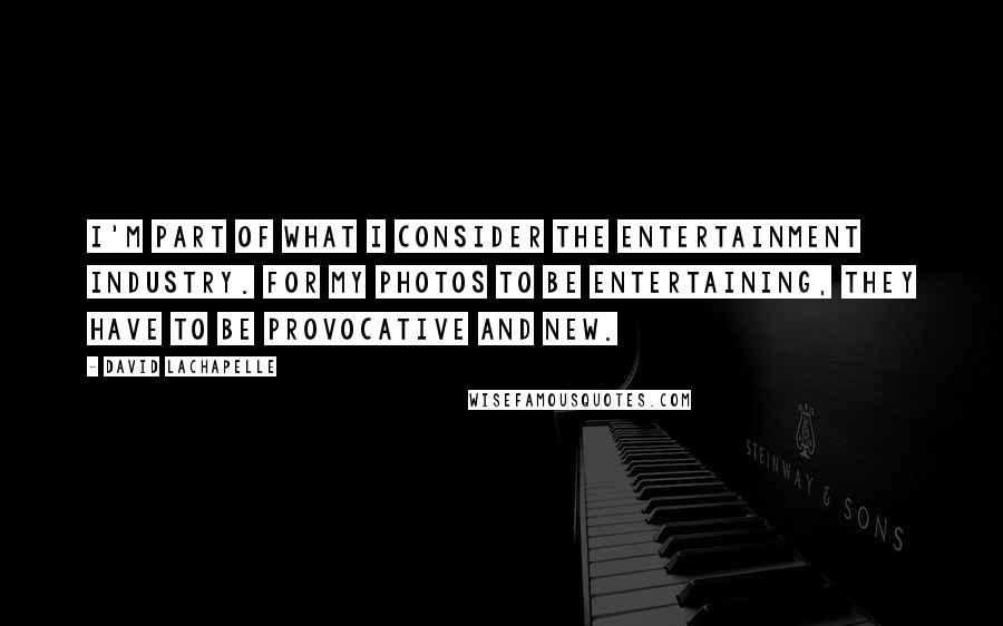 David LaChapelle Quotes: I'm part of what I consider the entertainment industry. For my photos to be entertaining, they have to be provocative and new.