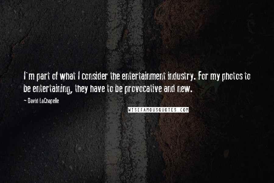 David LaChapelle Quotes: I'm part of what I consider the entertainment industry. For my photos to be entertaining, they have to be provocative and new.