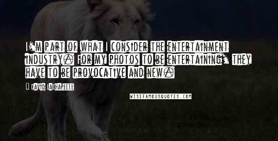 David LaChapelle Quotes: I'm part of what I consider the entertainment industry. For my photos to be entertaining, they have to be provocative and new.