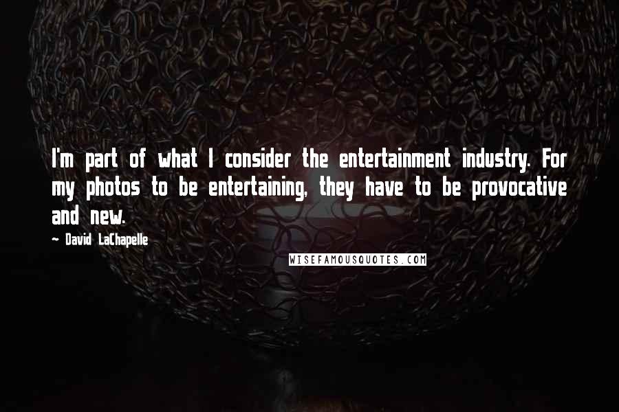 David LaChapelle Quotes: I'm part of what I consider the entertainment industry. For my photos to be entertaining, they have to be provocative and new.