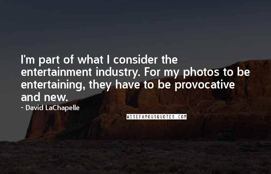 David LaChapelle Quotes: I'm part of what I consider the entertainment industry. For my photos to be entertaining, they have to be provocative and new.