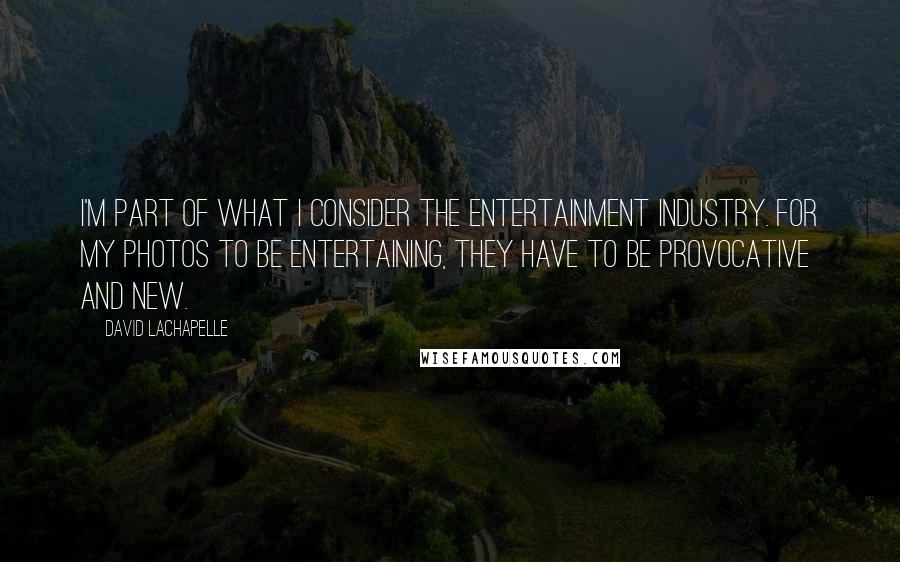 David LaChapelle Quotes: I'm part of what I consider the entertainment industry. For my photos to be entertaining, they have to be provocative and new.