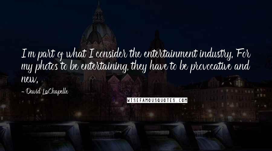 David LaChapelle Quotes: I'm part of what I consider the entertainment industry. For my photos to be entertaining, they have to be provocative and new.