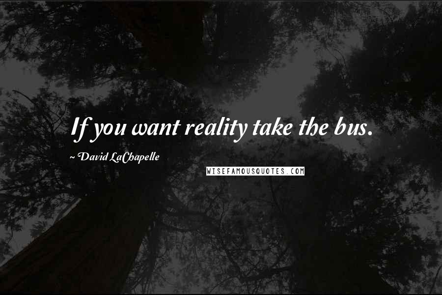 David LaChapelle Quotes: If you want reality take the bus.