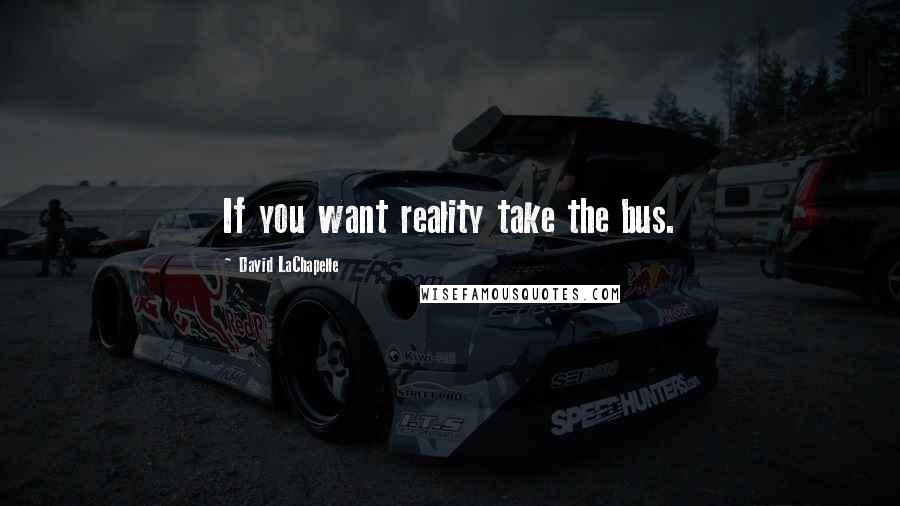 David LaChapelle Quotes: If you want reality take the bus.
