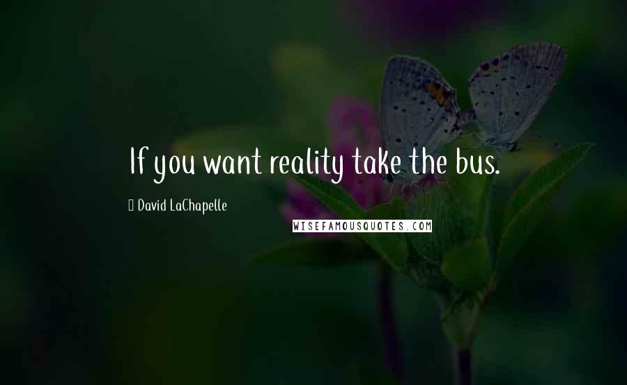 David LaChapelle Quotes: If you want reality take the bus.