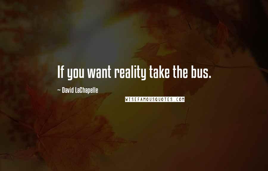 David LaChapelle Quotes: If you want reality take the bus.