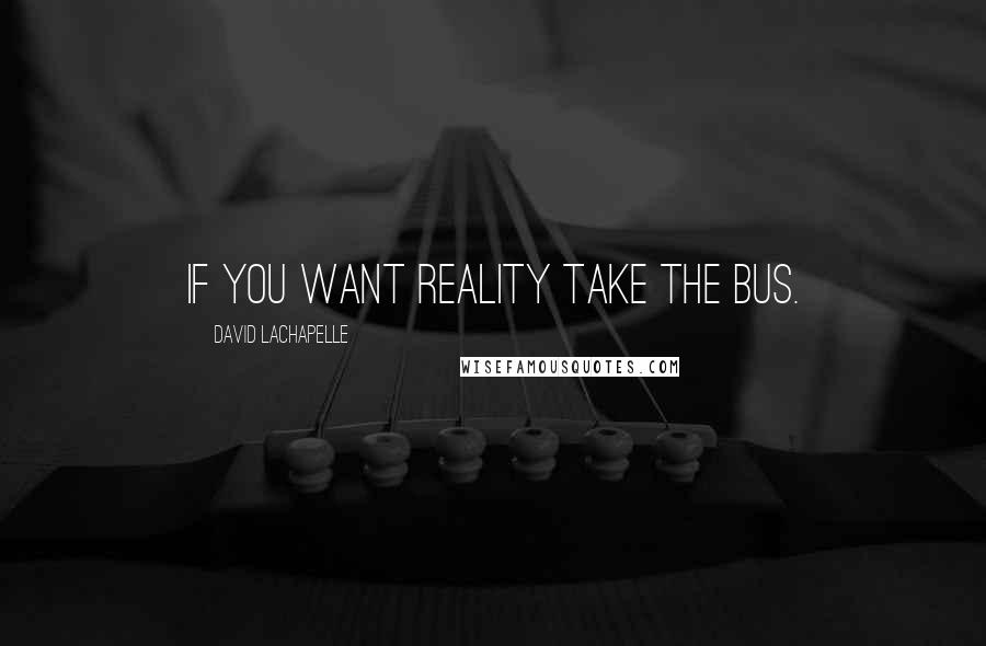 David LaChapelle Quotes: If you want reality take the bus.