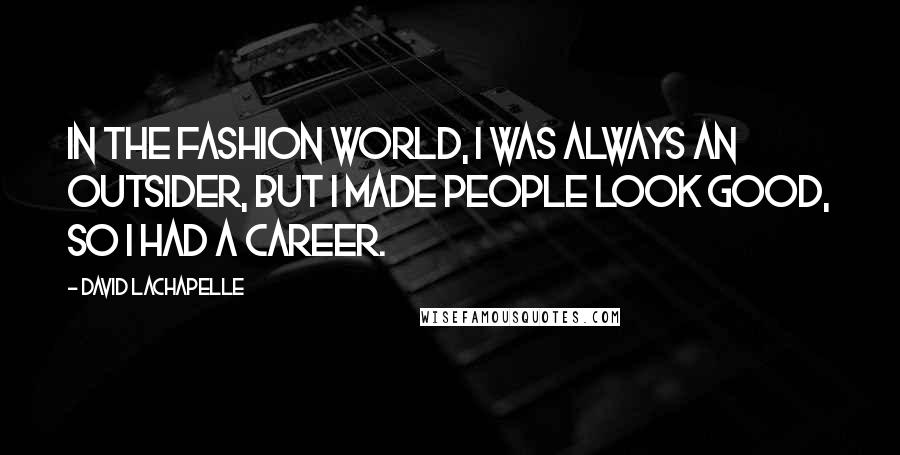 David LaChapelle Quotes: In the fashion world, I was always an outsider, but I made people look good, so I had a career.