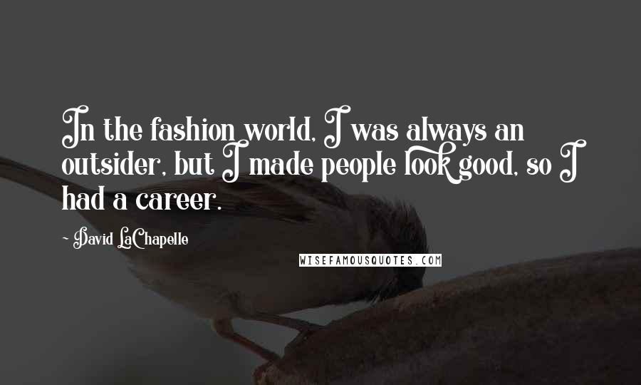 David LaChapelle Quotes: In the fashion world, I was always an outsider, but I made people look good, so I had a career.