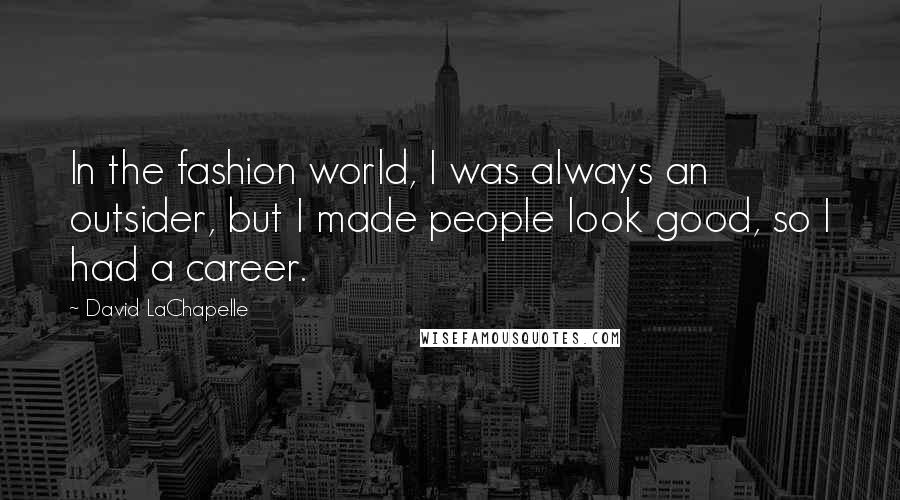 David LaChapelle Quotes: In the fashion world, I was always an outsider, but I made people look good, so I had a career.